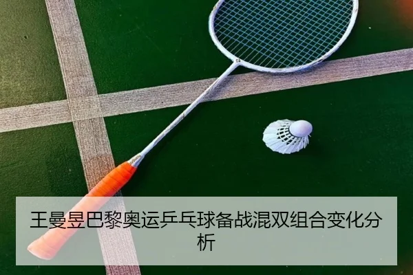 王曼昱巴黎奥运乒乓球备战混双组合变化分析